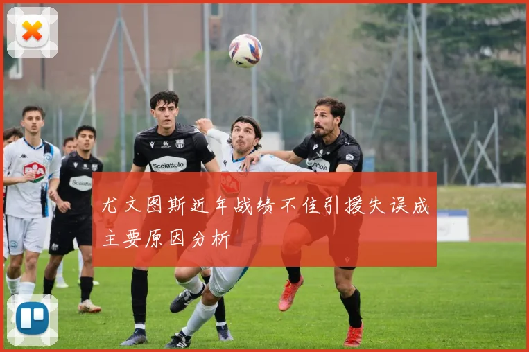 尤文图斯近年战绩不佳引援失误成主要原因分析
