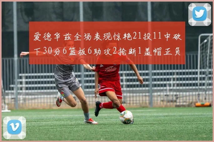 爱德华兹全场表现惊艳21投11中砍下30分6篮板6助攻2抢断1盖帽正负值高达22