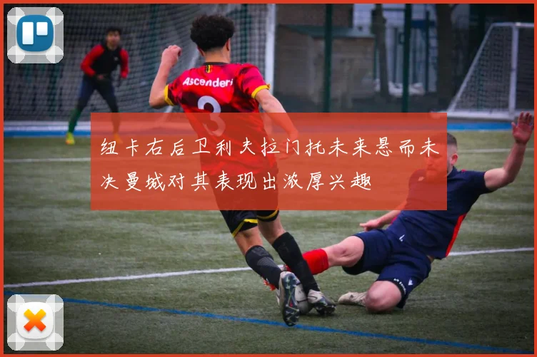 纽卡右后卫利夫拉门托未来悬而未决曼城对其表现出浓厚兴趣