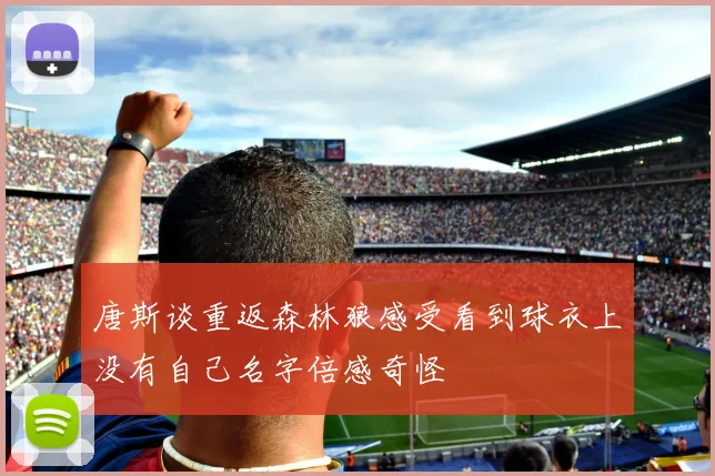唐斯谈重返森林狼感受看到球衣上没有自己名字倍感奇怪