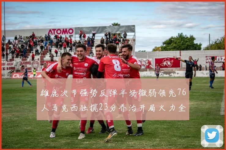 雄鹿次节强势反弹半场微弱领先76人马克西独揽23分乔治开局火力全开