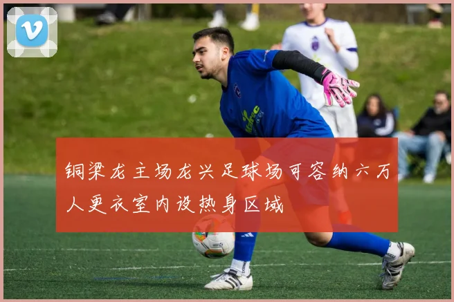 铜梁龙主场龙兴足球场可容纳六万人更衣室内设热身区域