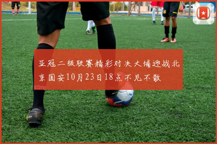 亚冠二级联赛精彩对决大埔迎战北京国安10月23日18点不见不散