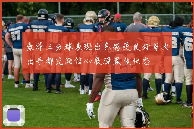 豪泽三分球表现出色感受良好每次出手都充满信心展现最佳状态