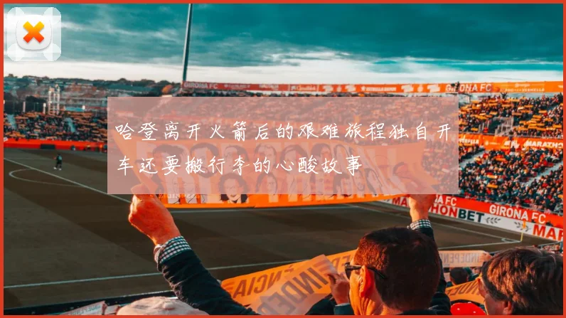 哈登离开火箭后的艰难旅程独自开车还要搬行李的心酸故事