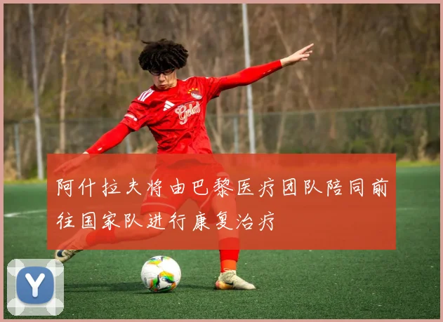 阿什拉夫将由巴黎医疗团队陪同前往国家队进行康复治疗
