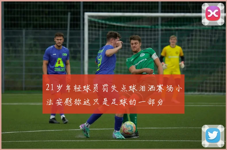 21岁年轻球员罚失点球泪洒赛场小法安慰称这只是足球的一部分