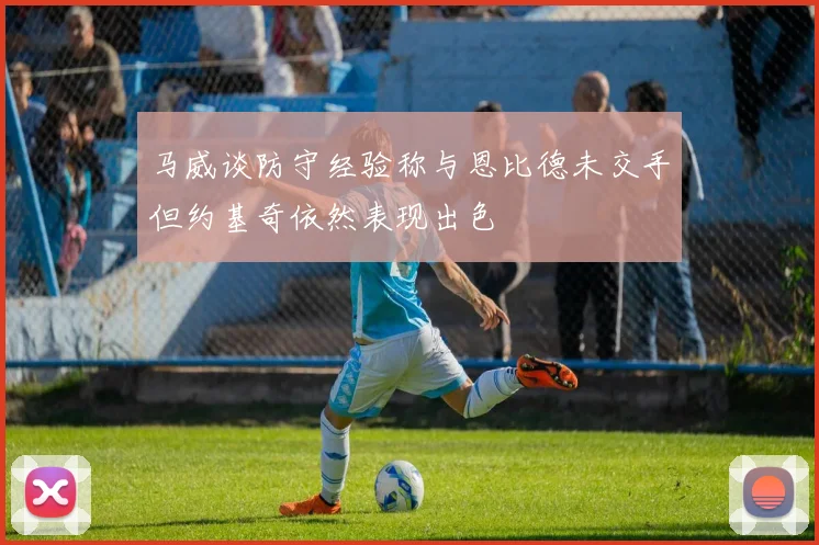 马威谈防守经验称与恩比德未交手但约基奇依然表现出色