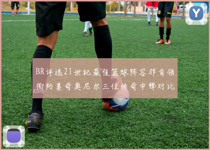 BR评选21世纪最佳篮球阵容邓肯领衔约基奇奥尼尔三位传奇中锋对比分析