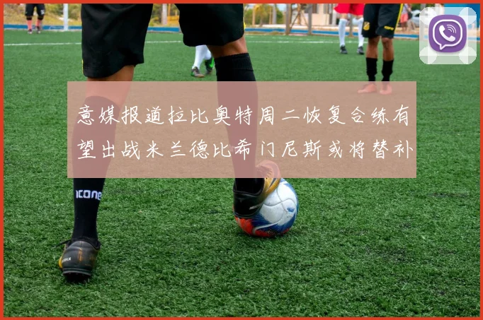 意媒报道拉比奥特周二恢复合练有望出战米兰德比希门尼斯或将替补待命