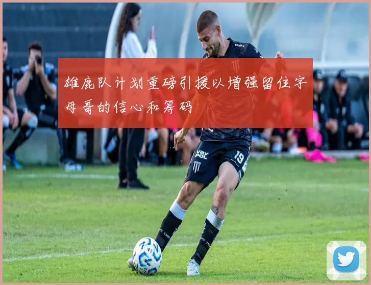 雄鹿队计划重磅引援以增强留住字母哥的信心和筹码
