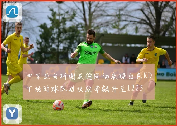 申京亚当斯谢泼德同场表现出色KD下场时球队进攻效率飙升至1225