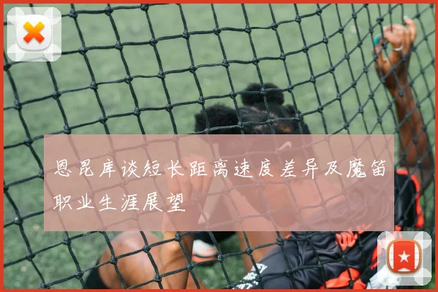 恩昆库谈短长距离速度差异及魔笛职业生涯展望