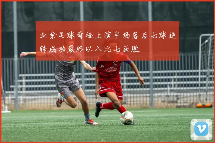 业余足球奇迹上演半场落后七球逆转成功最终以八比七获胜