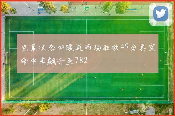 克莱状态回暖近两场狂砍49分真实命中率飙升至782